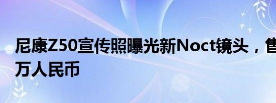 尼康Z50宣传照曝光新Noct镜头，售价约5.7万人民币