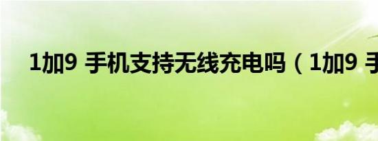 1加9 手机支持无线充电吗（1加9 手机）