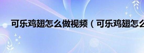 可乐鸡翅怎么做视频（可乐鸡翅怎么做）