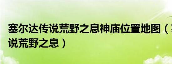 塞尔达传说荒野之息神庙位置地图（塞尔达传说荒野之息）