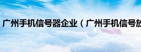 广州手机信号器企业（广州手机信号放大器）