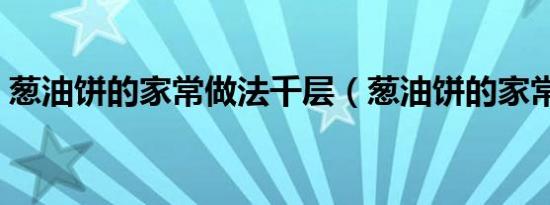 葱油饼的家常做法千层（葱油饼的家常做法）
