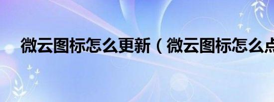 微云图标怎么更新（微云图标怎么点亮）