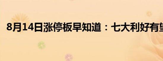 8月14日涨停板早知道：七大利好有望发酵