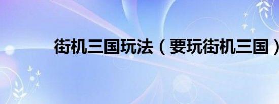 街机三国玩法（要玩街机三国）