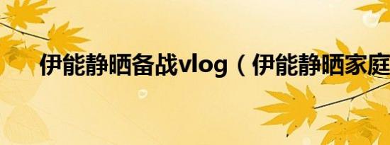伊能静晒备战vlog（伊能静晒家庭照）