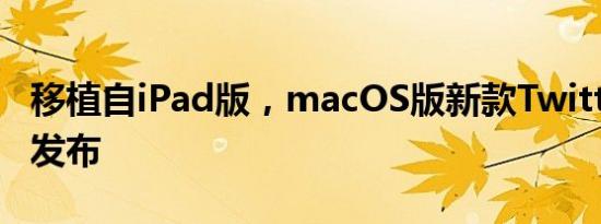 移植自iPad版，macOS版新款Twitter 8.0.3发布