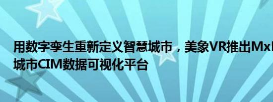 用数字孪生重新定义智慧城市，美象VR推出MxDATA智慧城市CIM数据可视化平台