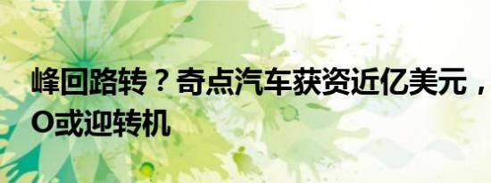 峰回路转？奇点汽车获资近亿美元，量产/IPO或迎转机