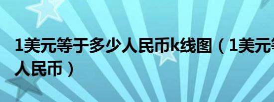 1美元等于多少人民币k线图（1美元等于多少人民币）