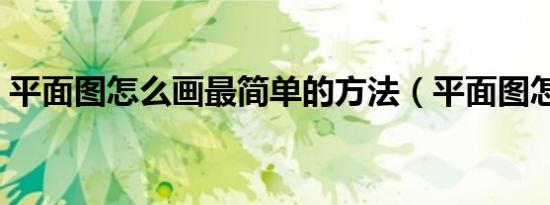 平面图怎么画最简单的方法（平面图怎么画）