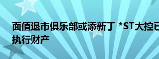 面值退市俱乐部或添新丁 *ST大控已无可供执行财产
