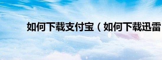 如何下载支付宝（如何下载迅雷）