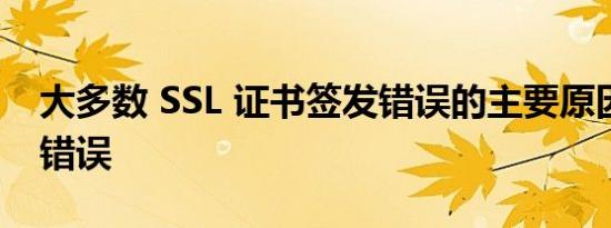 大多数 SSL 证书签发错误的主要原因是软件错误