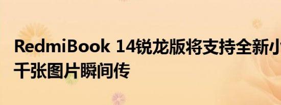 RedmiBook 14锐龙版将支持全新小米互传：千张图片瞬间传