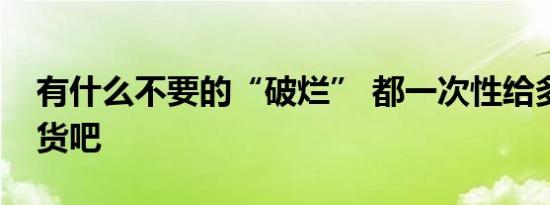 有什么不要的“破烂” 都一次性给多抓鱼百货吧