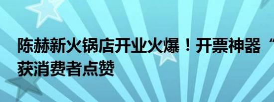 陈赫新火锅店开业火爆！开票神器“蓉票儿”获消费者点赞