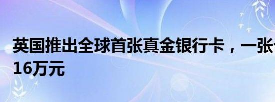 英国推出全球首张真金银行卡，一张卡售价超16万元