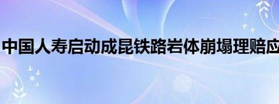 中国人寿启动成昆铁路岩体崩塌理赔应急预案