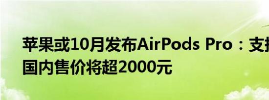 苹果或10月发布AirPods Pro：支持降噪，国内售价将超2000元