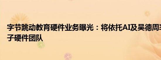 字节跳动教育硬件业务曝光：将依托AI及吴德周率领的原锤子硬件团队