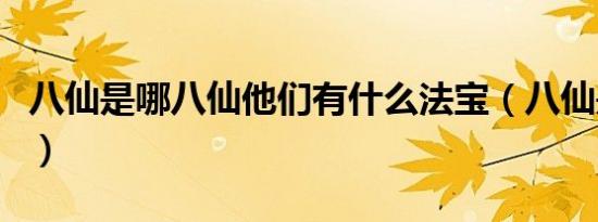 八仙是哪八仙他们有什么法宝（八仙是哪八仙）