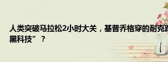 人类突破马拉松2小时大关，基普乔格穿的耐克跑鞋有何“黑科技”？