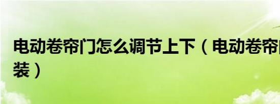 电动卷帘门怎么调节上下（电动卷帘门怎么安装）