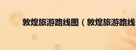 敦煌旅游路线图（敦煌旅游路线）