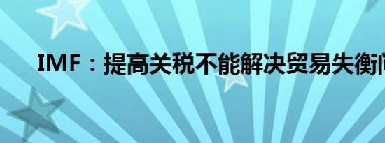 IMF：提高关税不能解决贸易失衡问题
