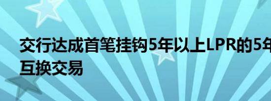 交行达成首笔挂钩5年以上LPR的5年期利率互换交易