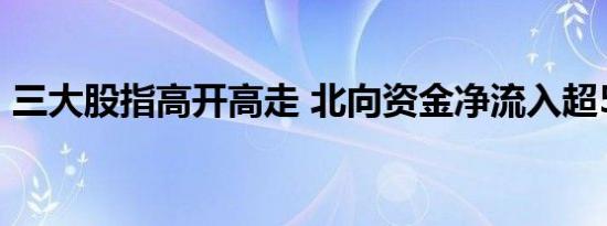 三大股指高开高走 北向资金净流入超50亿元
