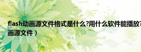 flash动画源文件格式是什么?用什么软件能播放?（flash动画源文件）