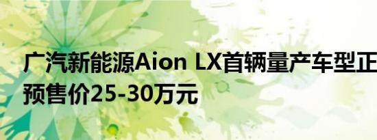 广汽新能源Aion LX首辆量产车型正式下线：预售价25-30万元