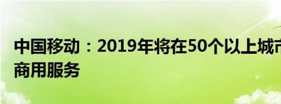中国移动：2019年将在50个以上城市提供5G商用服务