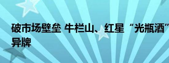 破市场壁垒 牛栏山、红星“光瓶酒”打出差异牌