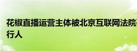 花椒直播运营主体被北京互联网法院列为被执行人