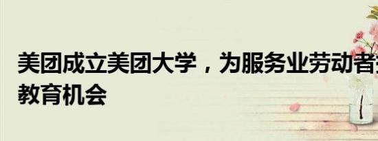 美团成立美团大学，为服务业劳动者提供职业教育机会
