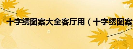 十字绣图案大全客厅用（十字绣图案大全）