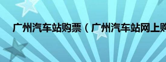 广州汽车站购票（广州汽车站网上购票）