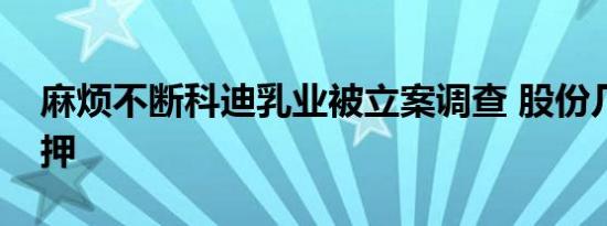 麻烦不断科迪乳业被立案调查 股份几近全质押