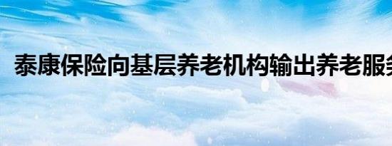 泰康保险向基层养老机构输出养老服务能力
