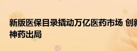 新版医保目录撬动万亿医药市场 创新药入围神药出局