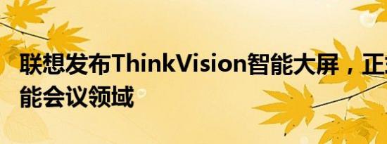 联想发布ThinkVision智能大屏，正式进军智能会议领域