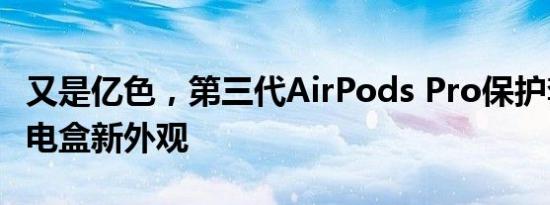 又是亿色，第三代AirPods Pro保护套证实充电盒新外观