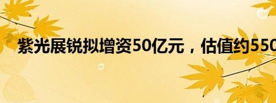 紫光展锐拟增资50亿元，估值约550亿元