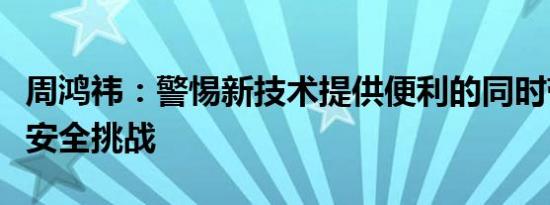 周鸿祎：警惕新技术提供便利的同时带来网络安全挑战