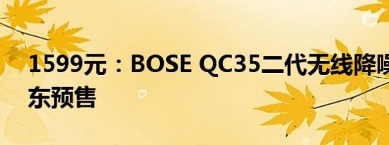 1599元：BOSE QC35二代无线降噪耳机京东预售