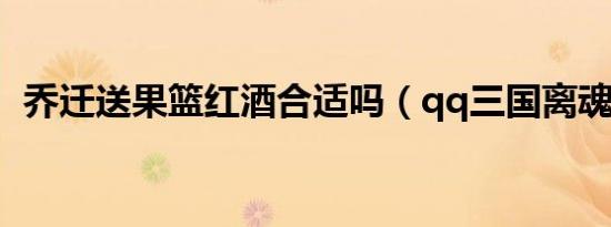 乔迁送果篮红酒合适吗（qq三国离魂小妖）