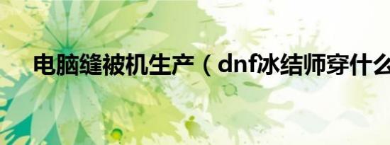电脑缝被机生产（dnf冰结师穿什么甲）